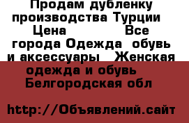 Продам дубленку производства Турции › Цена ­ 25 000 - Все города Одежда, обувь и аксессуары » Женская одежда и обувь   . Белгородская обл.